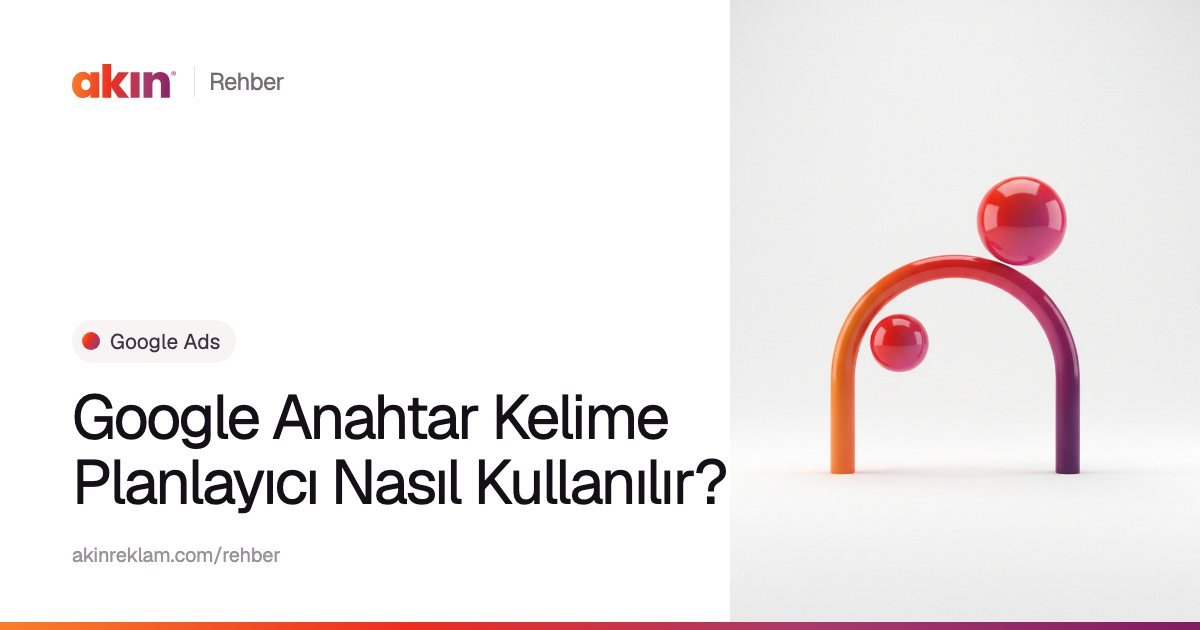 “Google Anahtar Kelime Planlayıcı Nasıl Kullanılır?” başlıklı Akın Reklam rehber kapağı; yanında turuncu ve mor tonlarda kemer biçiminde bir boru ile iki küre.