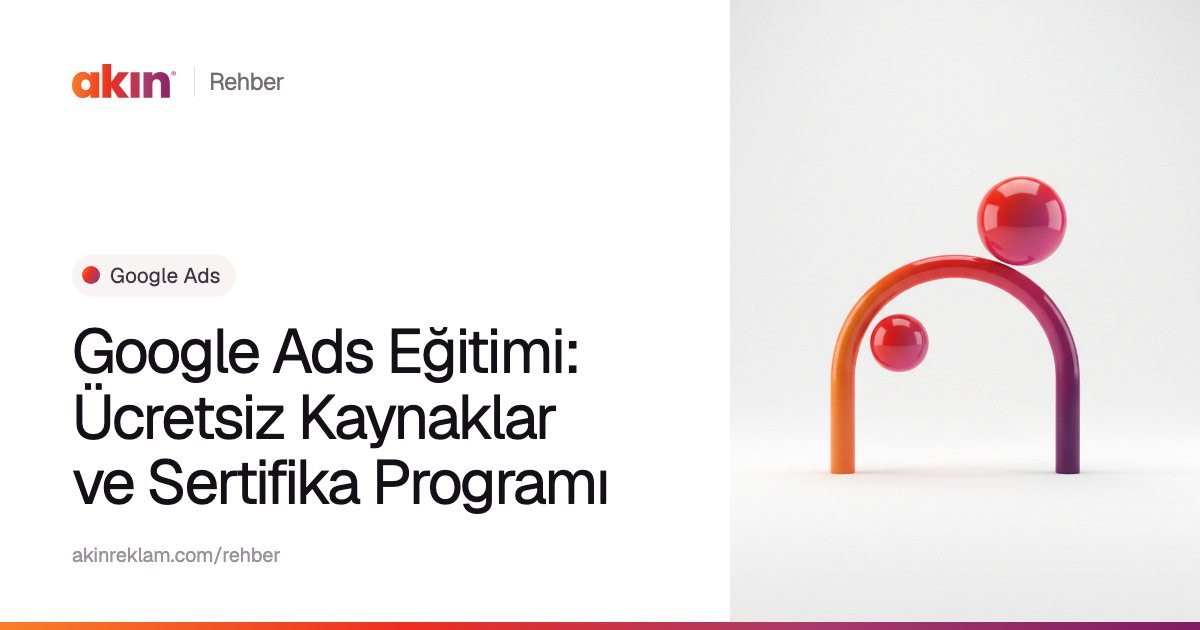 “Google Ads Eğitimi: Ücretsiz Kaynaklar ve Sertifika Programı” başlıklı Akın Reklam rehber kapağı; yanında turuncu ve mor tonlarda kemer biçiminde bir boru ile iki küre.