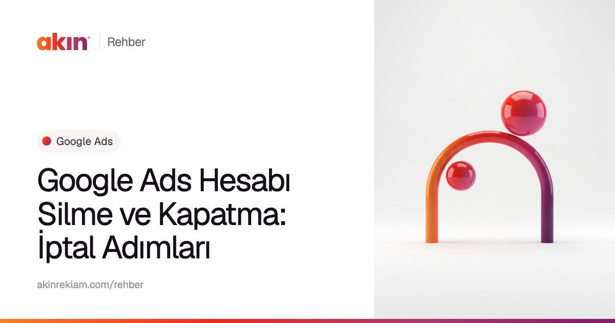 “Google Ads Hesabı Silme ve Kapatma: İptal Adımları” başlıklı Akın Reklam rehber kapağı; yanında turuncu ve mor tonlarda kemer biçiminde bir boru ile iki küre.