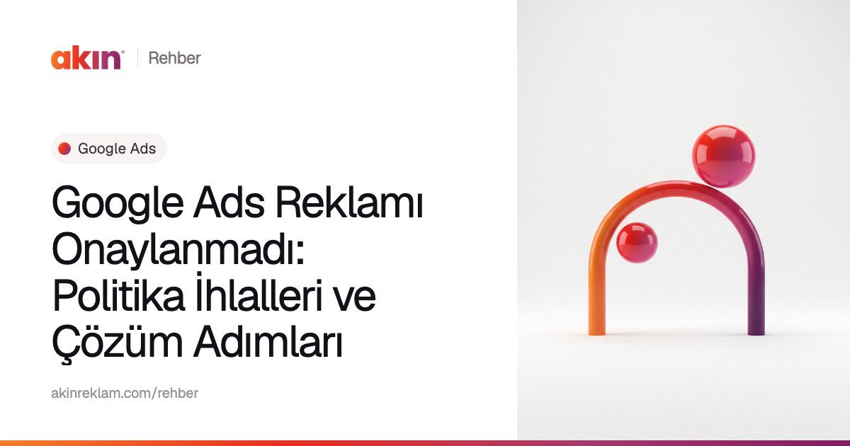 “Google Ads Reklamı Onaylanmadı: Politika İhlalleri ve Çözüm Adımları” başlıklı Akın Reklam rehber kapağı; yanında turuncu ve mor tonlarda kemer biçiminde bir boru ile iki küre.
