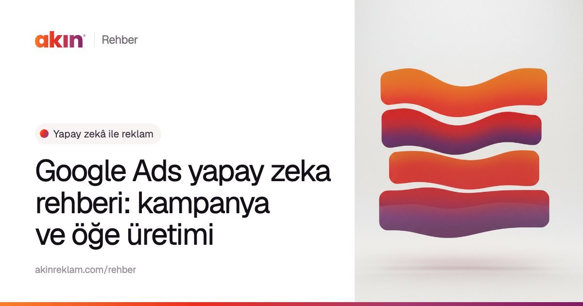 “Google Ads yapay zeka rehberi: kampanya ve öğe üretimi” başlıklı Akın Reklam rehber kapağı; yanında turuncu ve mor tonlarda üst üste dizilmiş dalgalı paneller.