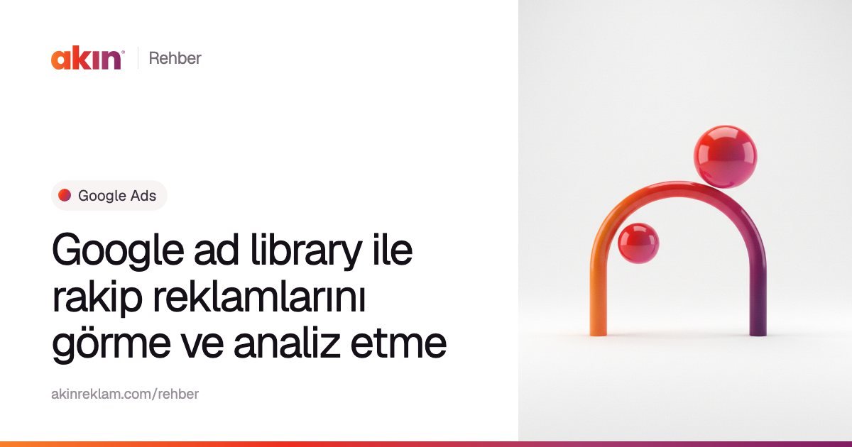 “Google ad library ile rakip reklamlarını görme ve analiz etme” başlıklı Akın Reklam rehber kapağı; yanında turuncu ve mor tonlarda kemer biçiminde bir boru ile iki küre.